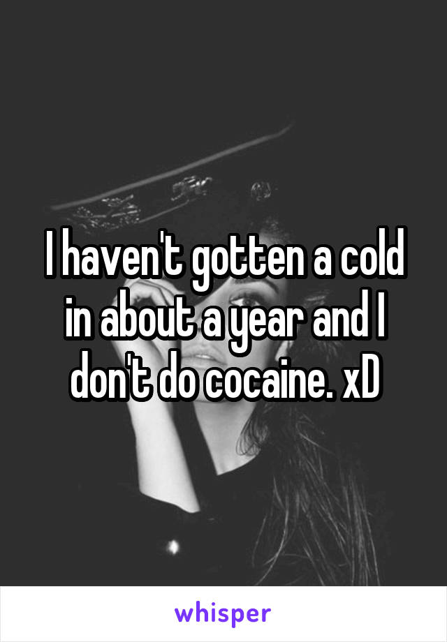 I haven't gotten a cold in about a year and I don't do cocaine. xD