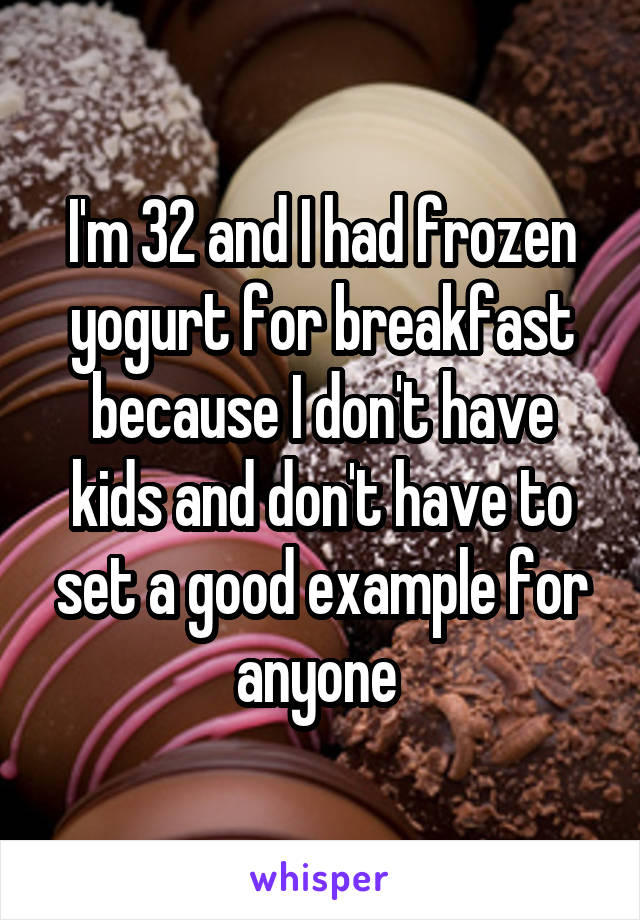 I'm 32 and I had frozen yogurt for breakfast because I don't have kids and don't have to set a good example for anyone 