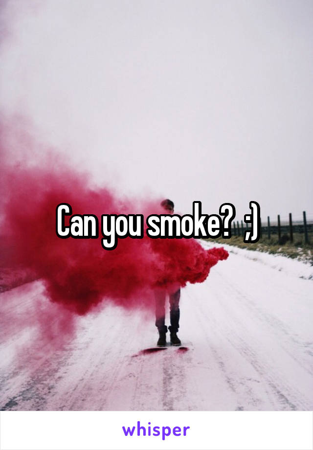 Can you smoke?  ;)