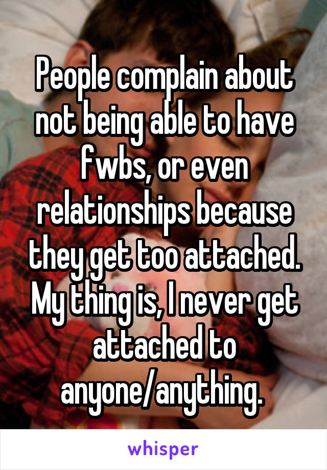 People complain about not being able to have fwbs, or even relationships because they get too attached. My thing is, I never get attached to anyone/anything. 