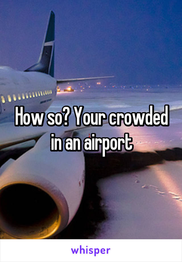How so? Your crowded in an airport