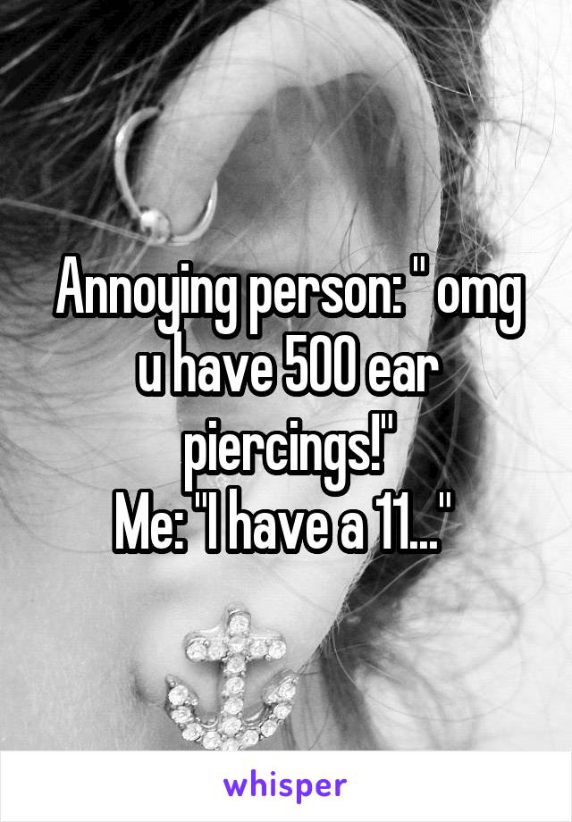 Annoying person: " omg u have 500 ear piercings!"
Me: "I have a 11..." 
