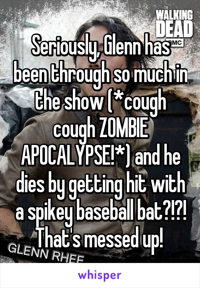 Seriously, Glenn has been through so much in the show (*cough cough ZOMBIE APOCALYPSE!*) and he dies by getting hit with a spikey baseball bat?!?! That's messed up! 