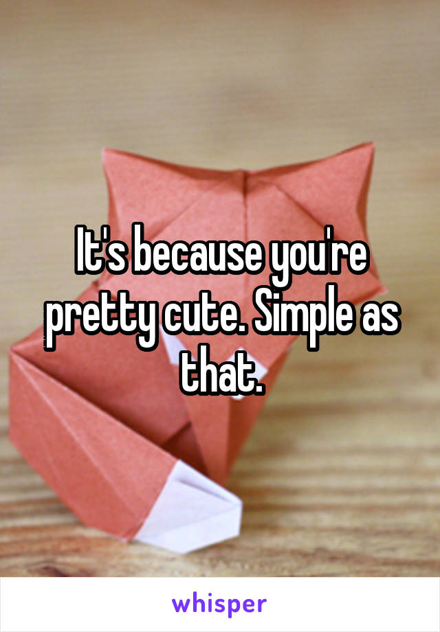 It's because you're pretty cute. Simple as that.