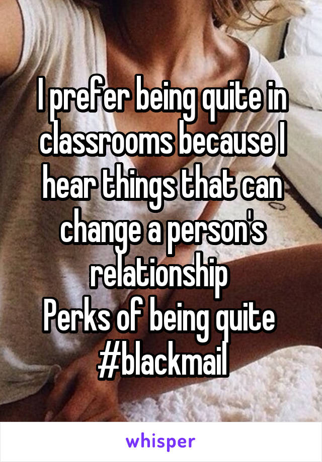 I prefer being quite in classrooms because I hear things that can change a person's relationship 
Perks of being quite 
#blackmail