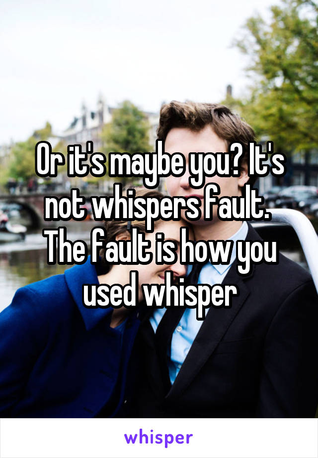 Or it's maybe you? It's not whispers fault. 
The fault is how you used whisper