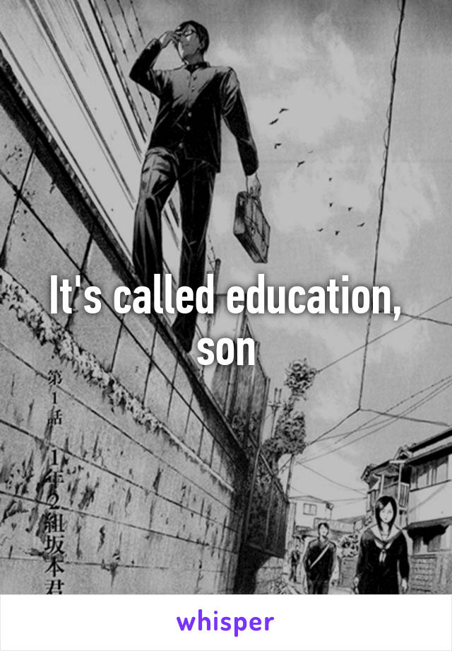 It's called education, son