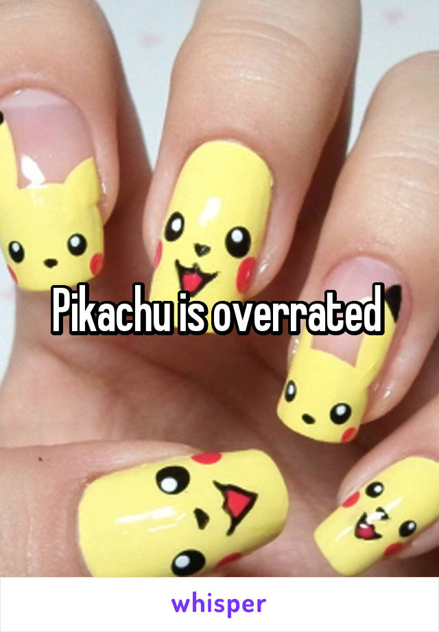 Pikachu is overrated 