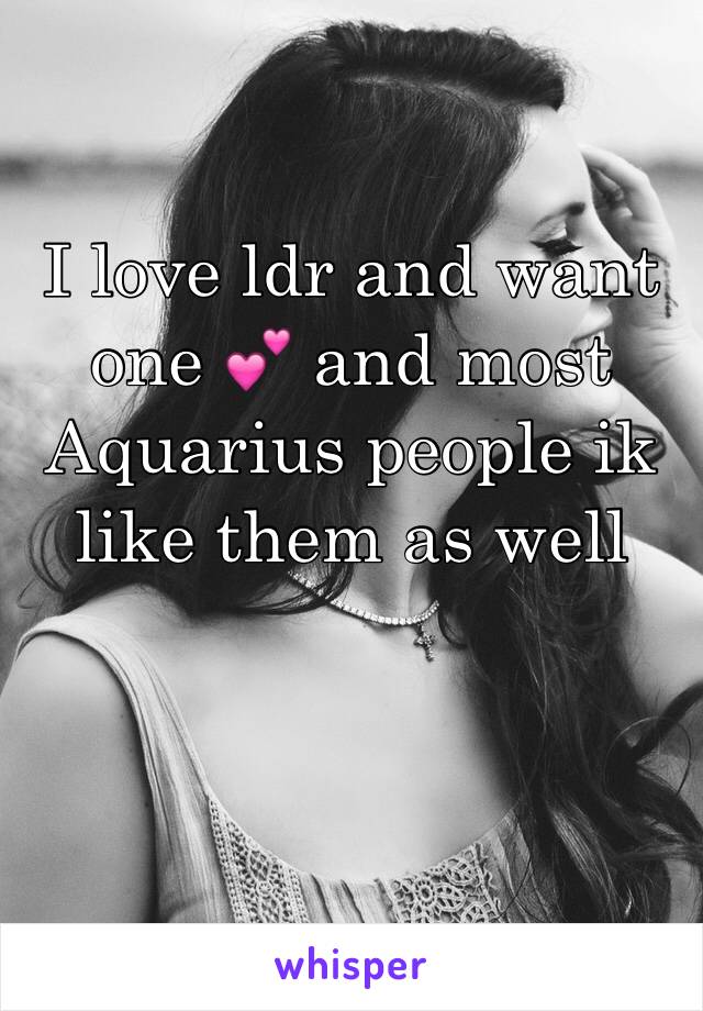 I love ldr and want one 💕 and most Aquarius people ik like them as well 