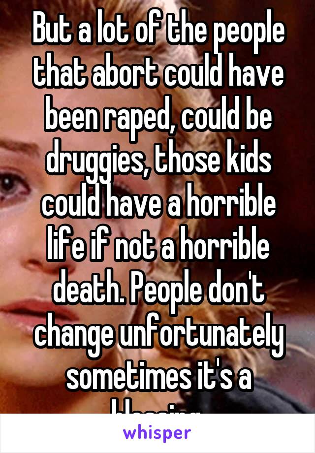 But a lot of the people that abort could have been raped, could be druggies, those kids could have a horrible life if not a horrible death. People don't change unfortunately sometimes it's a blessing.