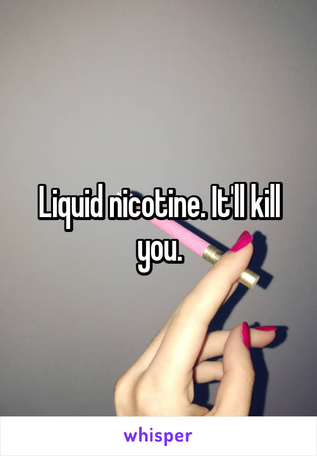 Liquid nicotine. It'll kill you.