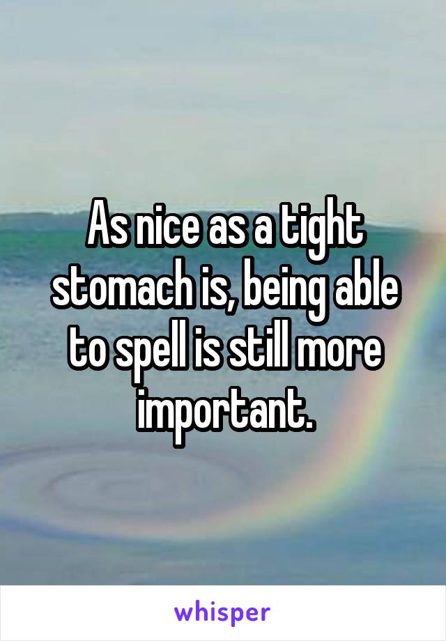 As nice as a tight stomach is, being able to spell is still more important.