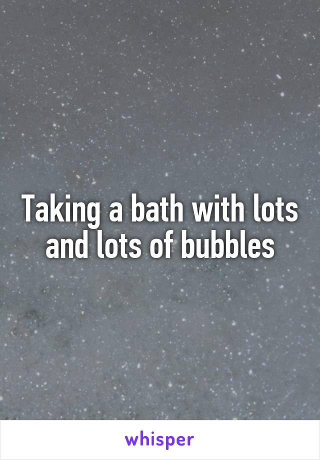 Taking a bath with lots and lots of bubbles