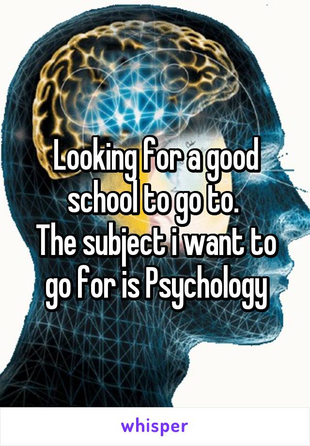 Looking for a good school to go to. 
The subject i want to go for is Psychology