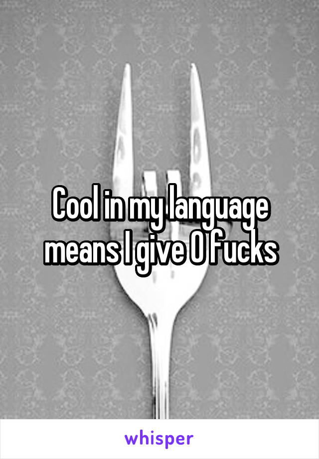 Cool in my language means I give 0 fucks