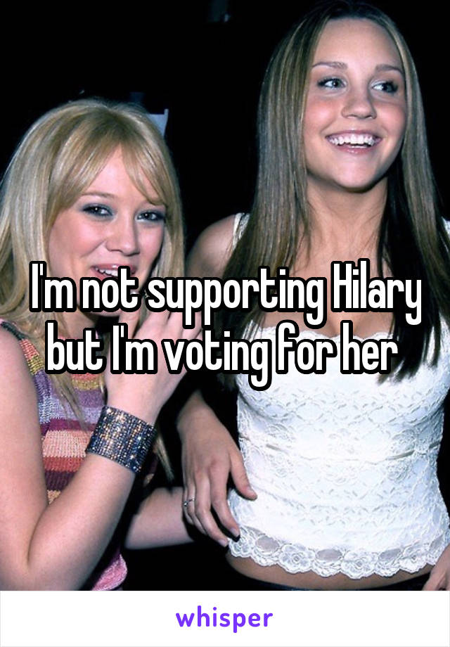 I'm not supporting Hilary but I'm voting for her 