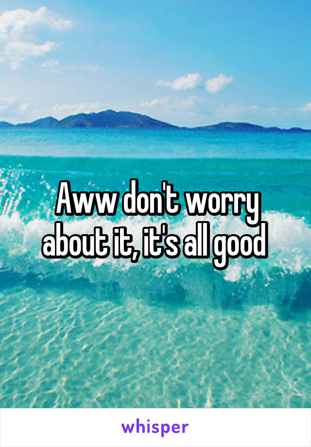 Aww don't worry about it, it's all good 