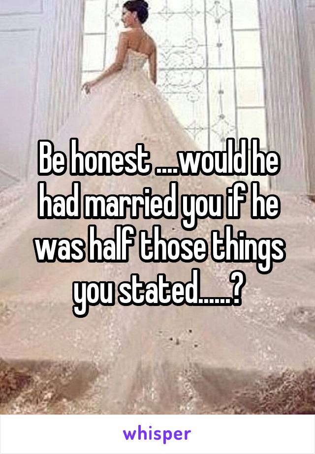 Be honest ....would he had married you if he was half those things you stated......?