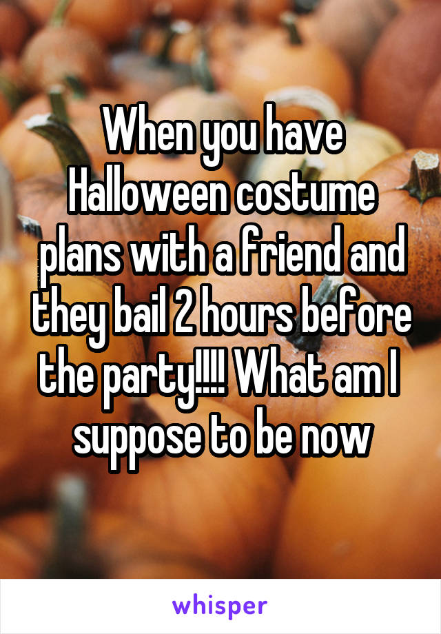 When you have Halloween costume plans with a friend and they bail 2 hours before the party!!!! What am I 
suppose to be now
