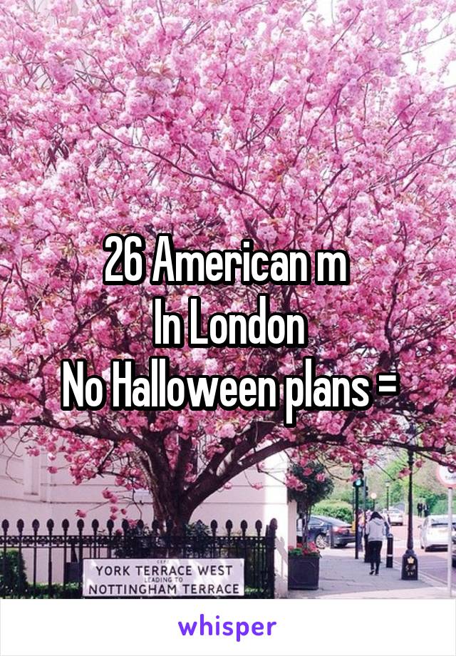 26 American m 
In London
No Halloween plans =\