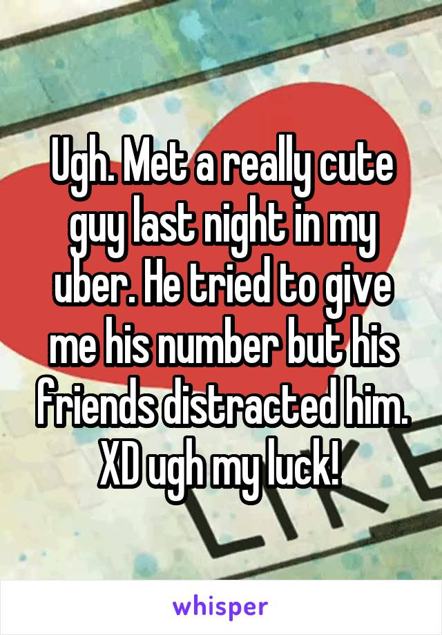Ugh. Met a really cute guy last night in my uber. He tried to give me his number but his friends distracted him. XD ugh my luck! 