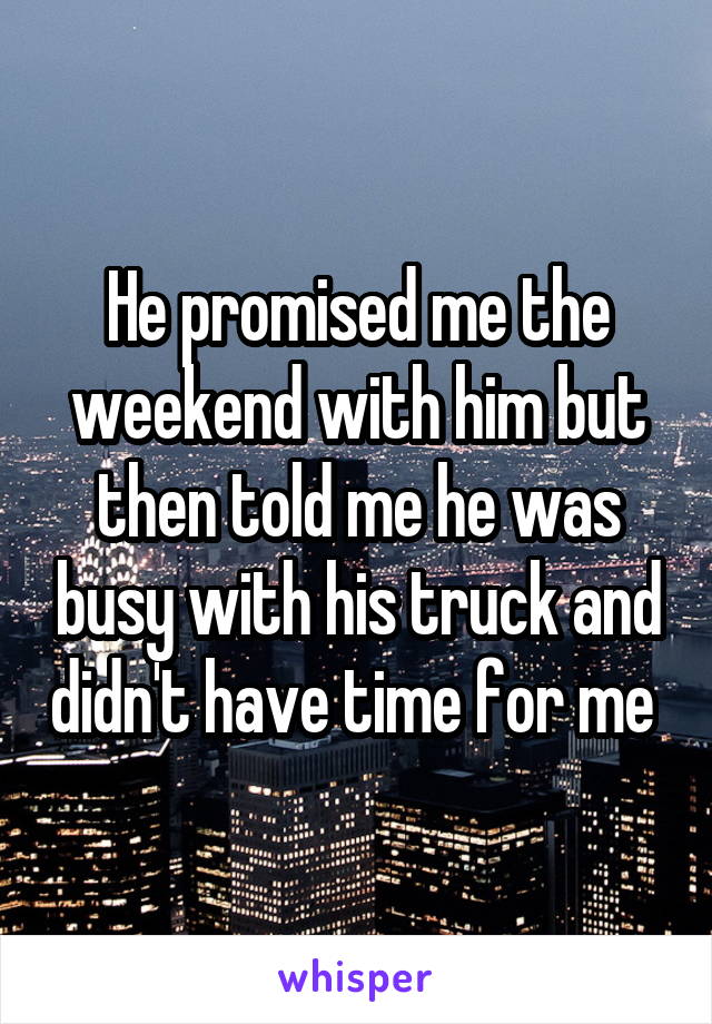 He promised me the weekend with him but then told me he was busy with his truck and didn't have time for me 