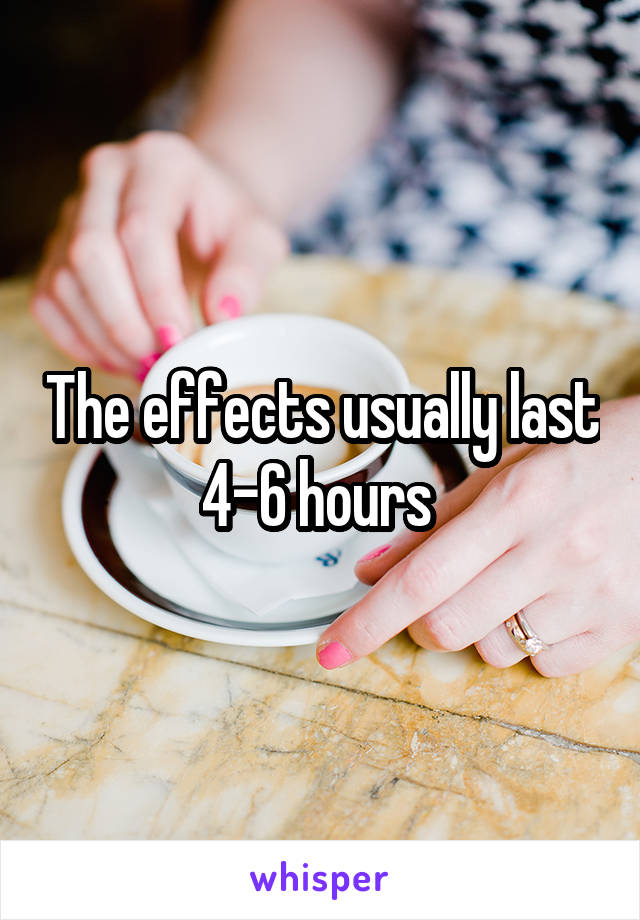 The effects usually last 4-6 hours 