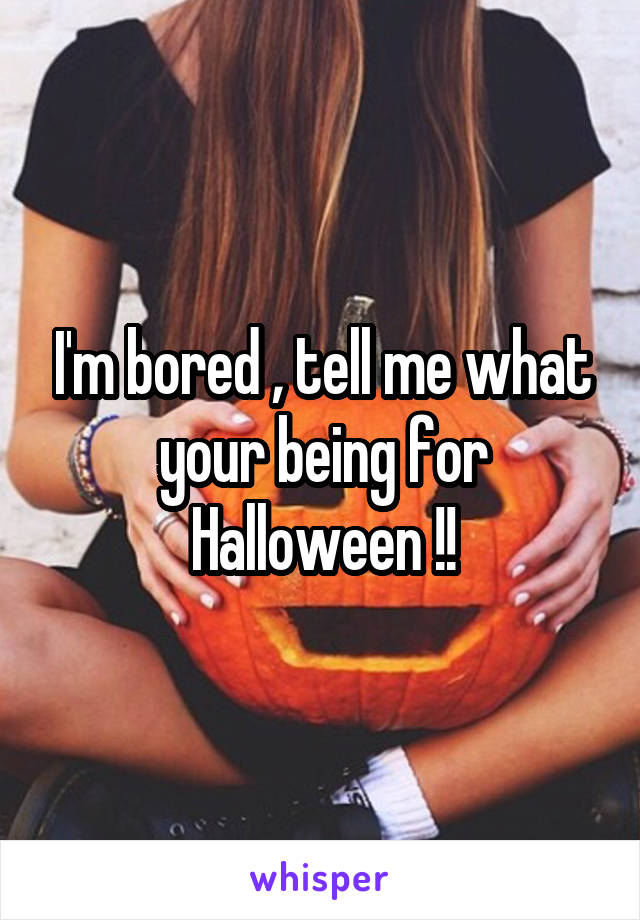 I'm bored , tell me what your being for Halloween !!