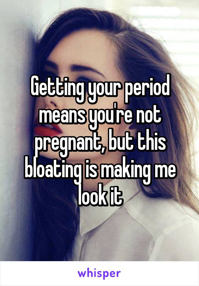 Getting your period means you're not pregnant, but this bloating is making me look it