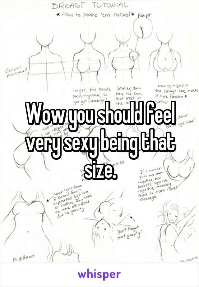 Wow you should feel very sexy being that size.