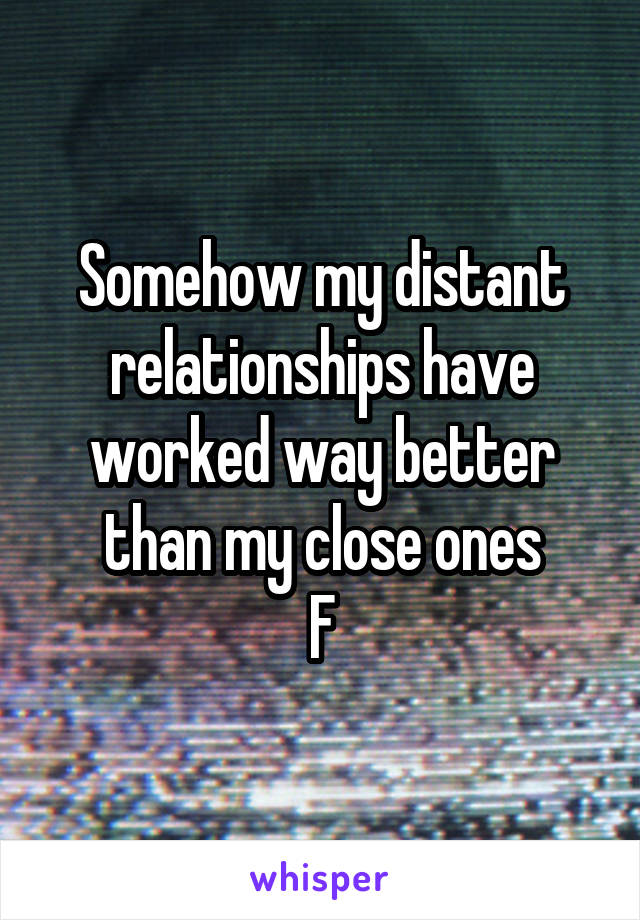 Somehow my distant relationships have worked way better than my close ones
F