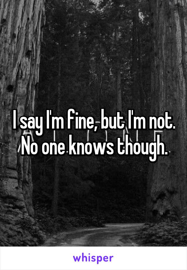 I say I'm fine, but I'm not. No one knows though.