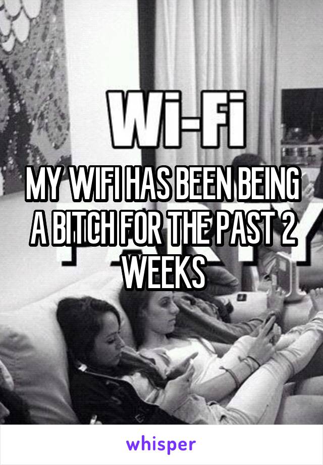 MY WIFI HAS BEEN BEING A BITCH FOR THE PAST 2 WEEKS