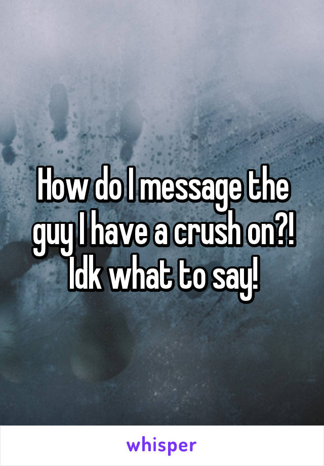 How do I message the guy I have a crush on?! Idk what to say!