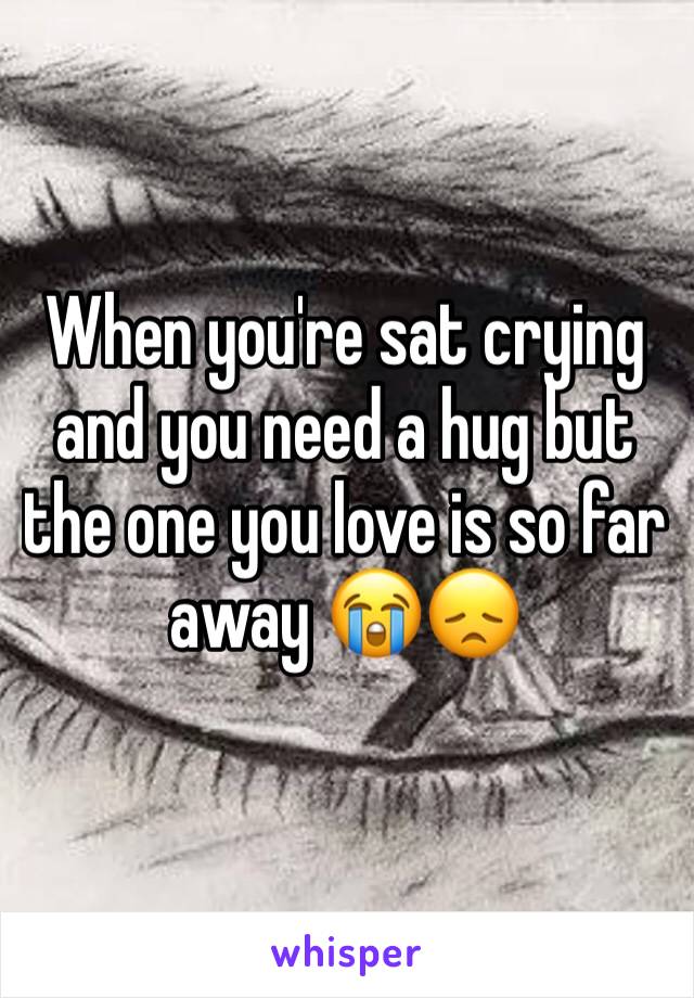 When you're sat crying and you need a hug but the one you love is so far away 😭😞