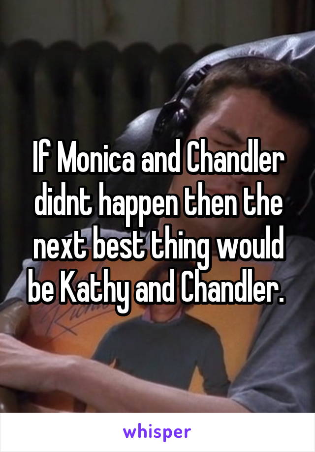 If Monica and Chandler didnt happen then the next best thing would be Kathy and Chandler. 