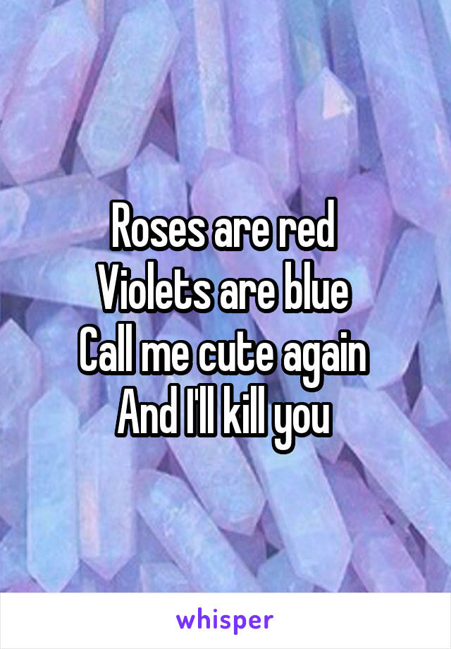 Roses are red 
Violets are blue 
Call me cute again 
And I'll kill you 