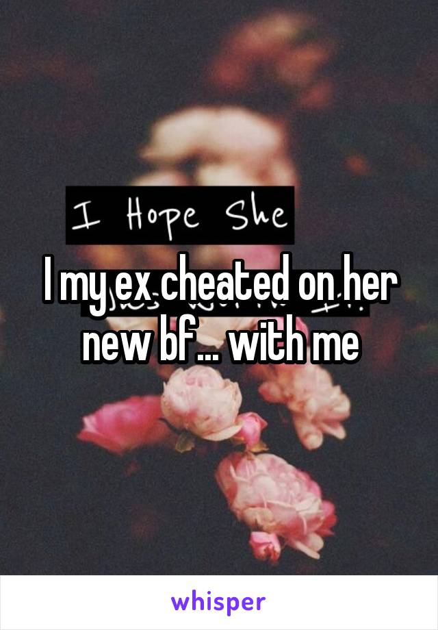 I my ex cheated on her new bf... with me