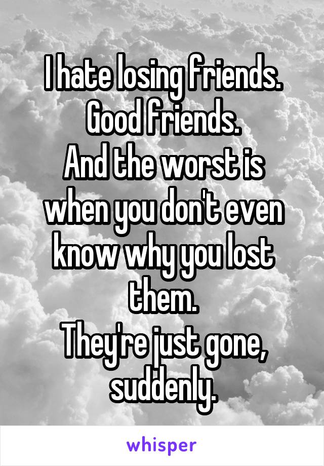 I hate losing friends. Good friends.
And the worst is when you don't even know why you lost them.
They're just gone, suddenly.