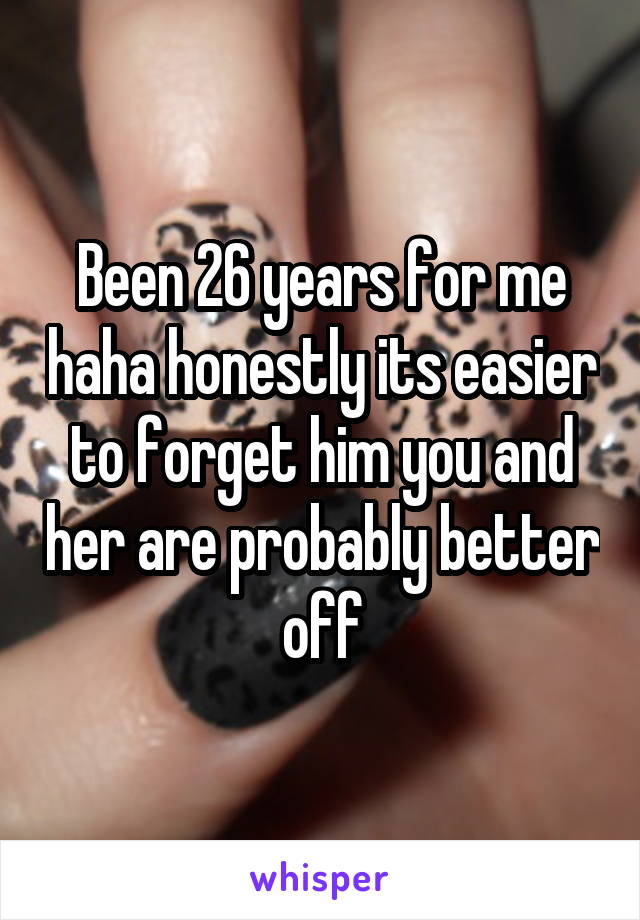 Been 26 years for me haha honestly its easier to forget him you and her are probably better off