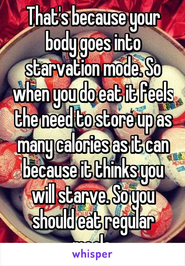 That's because your body goes into starvation mode. So when you do eat it feels the need to store up as many calories as it can because it thinks you will starve. So you should eat regular meals 