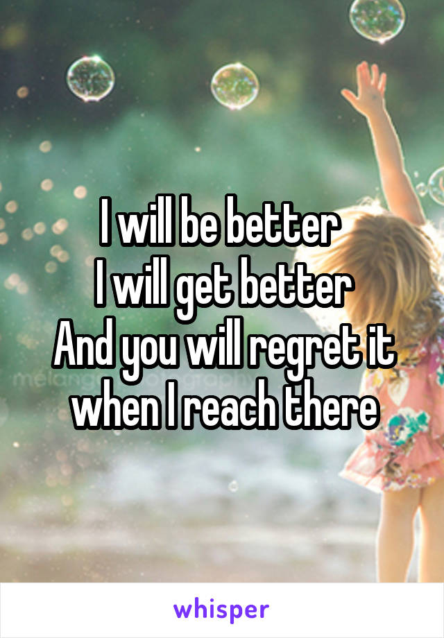 I will be better 
I will get better
And you will regret it when I reach there