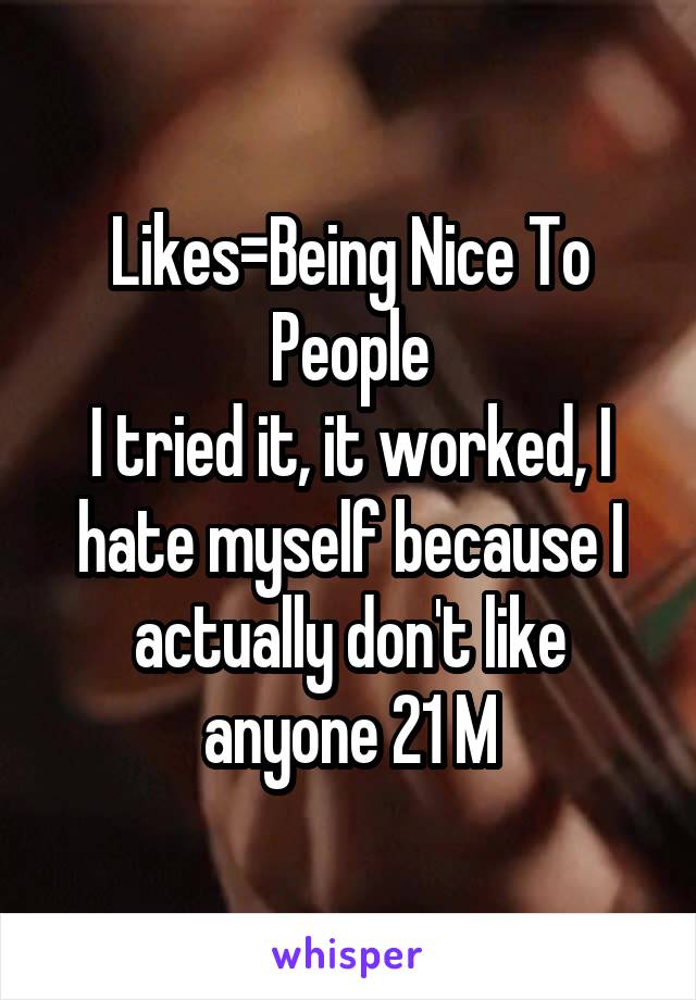 Likes=Being Nice To People
I tried it, it worked, I hate myself because I actually don't like anyone 21 M
