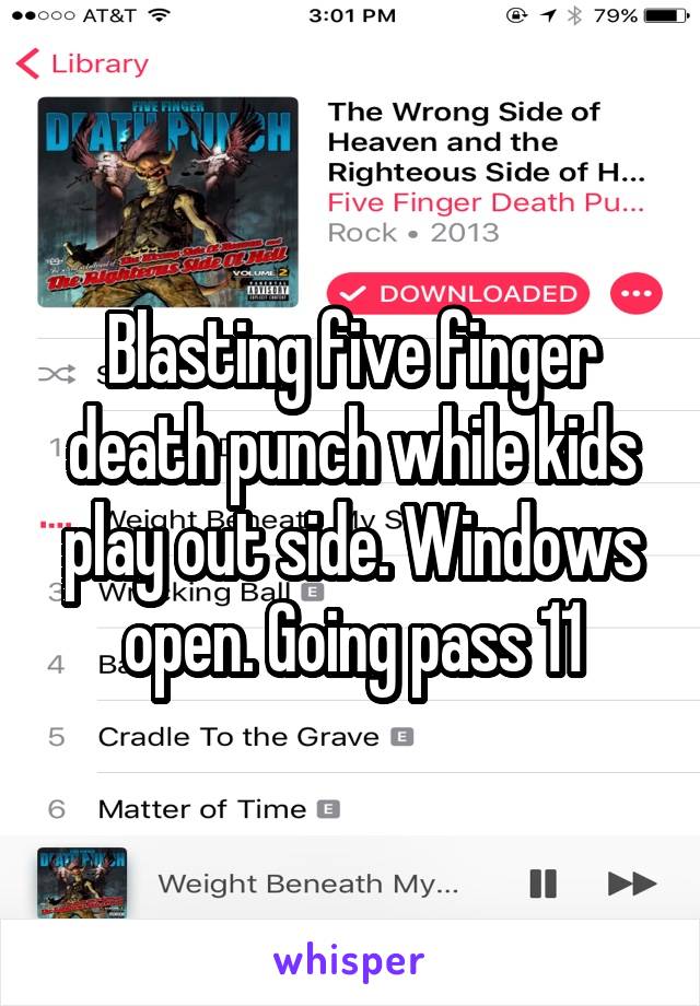 Blasting five finger death punch while kids play out side. Windows open. Going pass 11