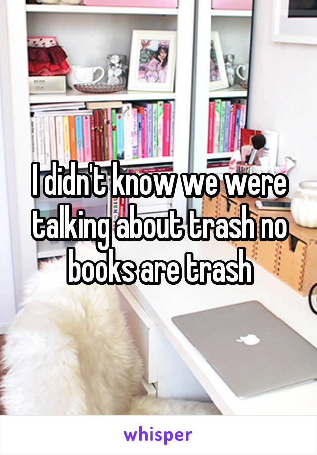 I didn't know we were talking about trash no books are trash