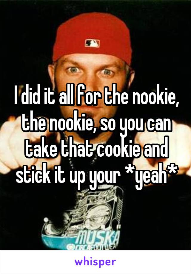 I did it all for the nookie, the nookie, so you can take that cookie and stick it up your *yeah*