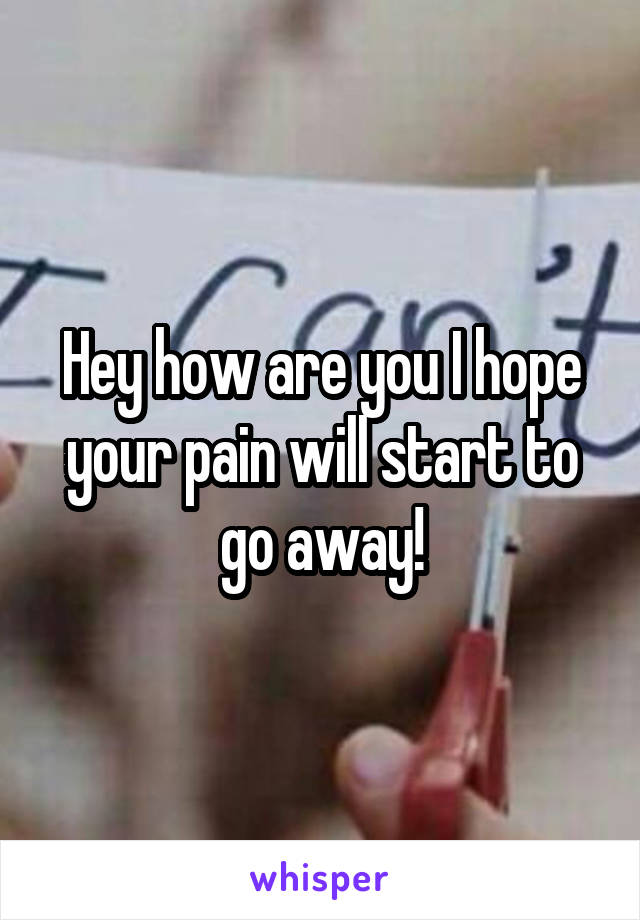 Hey how are you I hope your pain will start to go away!