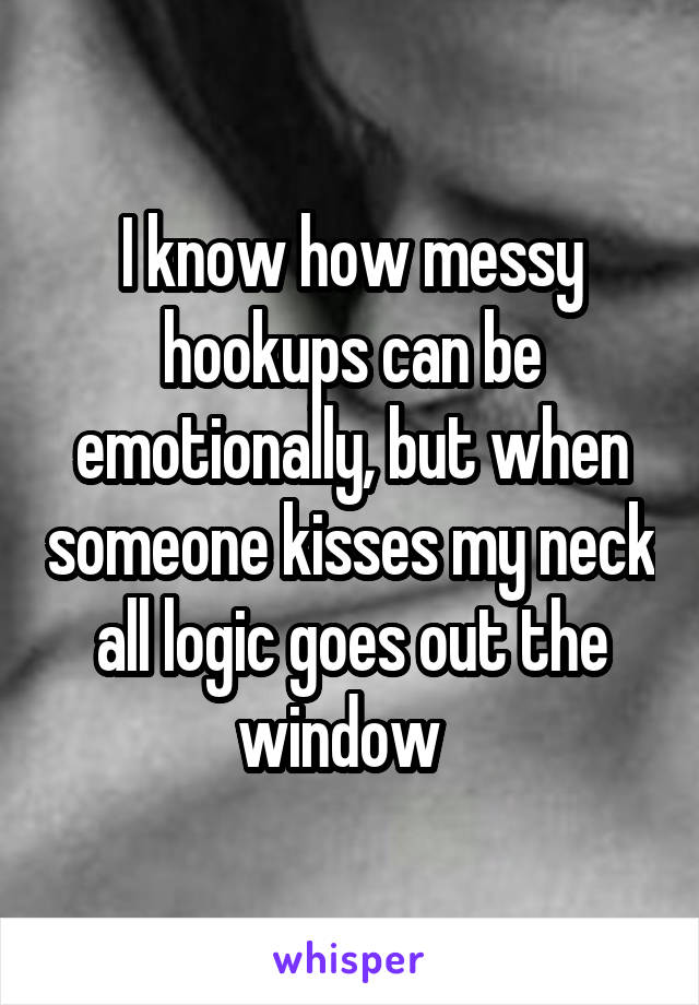 I know how messy hookups can be emotionally, but when someone kisses my neck all logic goes out the window  