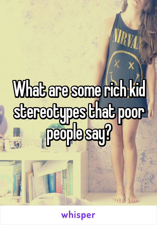What are some rich kid stereotypes that poor people say?