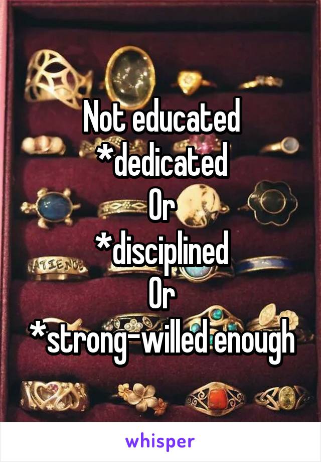 Not educated
*dedicated
Or
*disciplined
Or
*strong-willed enough